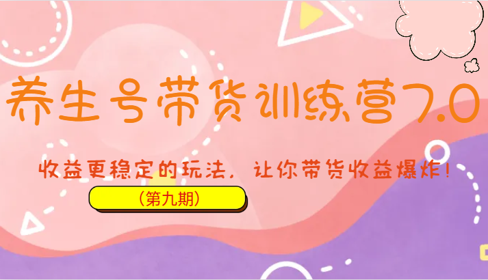 养生号带货训练营7.0（第九期），收益更稳定的玩法，让你带货收益爆炸！-创奇社 - AI前沿·副业变现·资源教程！