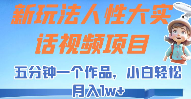 新玩法人性大实话视频项目，五分钟一个作品，小白轻松月入1w+！-创奇社 - AI前沿·副业变现·资源教程！