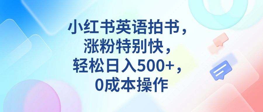小红书英语拍书，涨粉特别快，轻松日入500+，0成本操作-创奇社 - AI前沿·副业变现·资源教程！