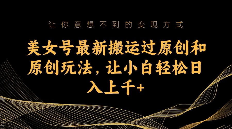 美女号最新搬运过原创和原创玩法，让小白轻松日入上千+-创奇社 - AI前沿·副业变现·资源教程！