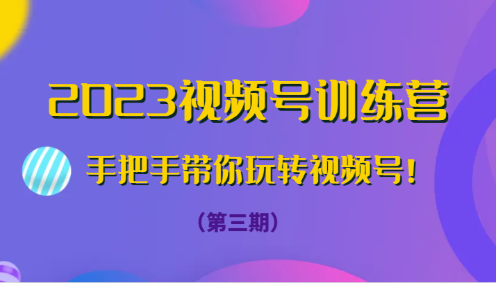 2023视频号训练营（第三期）手把手带你玩转视频号！-创奇社 - AI前沿·副业变现·资源教程！