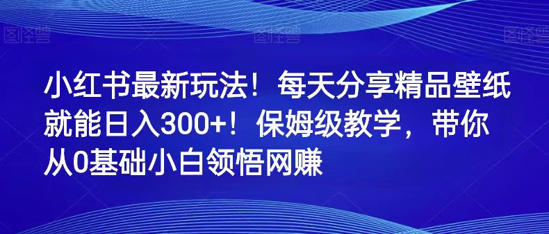 小红书最新玩法！每天分享精品壁纸就能日入300+！保姆级教学，带你从0领悟网赚-创奇社 - AI前沿·副业变现·资源教程！