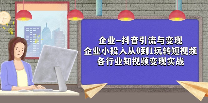 企业-抖音引流与变现：企业小投入从0到1玩转短视频 各行业知视频变现实战-创奇社 - AI前沿·副业变现·资源教程！