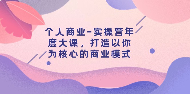个人商业-实操营年度大课，打造以你为核心的商业模式（29节课）-创奇社 - AI前沿·副业变现·资源教程！