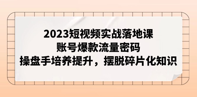 2023短视频实战落地课，账号爆款流量密码，操盘手培养提升，摆脱碎片化知识-创奇社 - AI前沿·副业变现·资源教程！