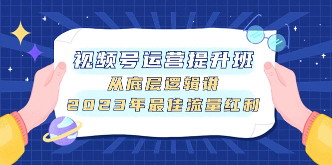 视频号运营提升班，从底层逻辑讲，2023年最佳流量红利-创奇社 - AI前沿·副业变现·资源教程！