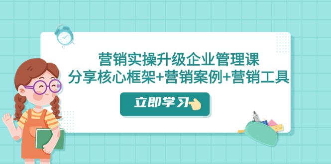 营销实操升级·企业管理课：分享核心框架+营销案例+营销工具（课程+文档）-创奇社 - AI前沿·副业变现·资源教程！