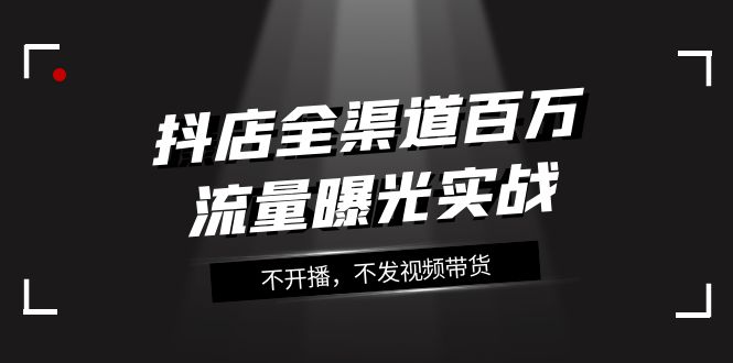 抖店全渠道百万流量曝光实战，不开播，不发视频带货（16节课）-创奇社 - AI前沿·副业变现·资源教程！
