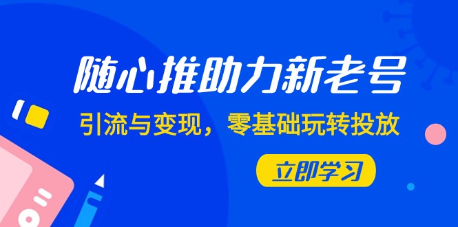 随心推-助力新老号，引流与变现，零基础玩转投放（7节课）-创奇社 - AI前沿·副业变现·资源教程！