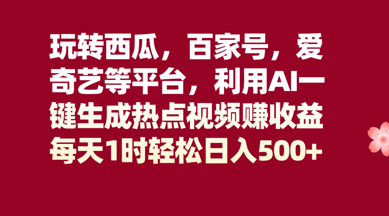 玩转西瓜，百家号，爱奇艺等平台，AI一键生成热点视频，每天1时轻松日入500+-创奇社 - AI前沿·副业变现·资源教程！