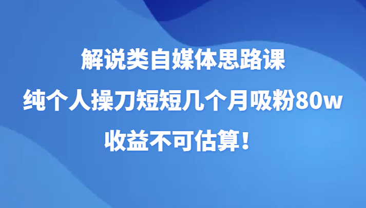 解说类自媒体思路课，纯个人操刀短短几个月吸粉80w，收益不可估算！-创奇社 - AI前沿·副业变现·资源教程！