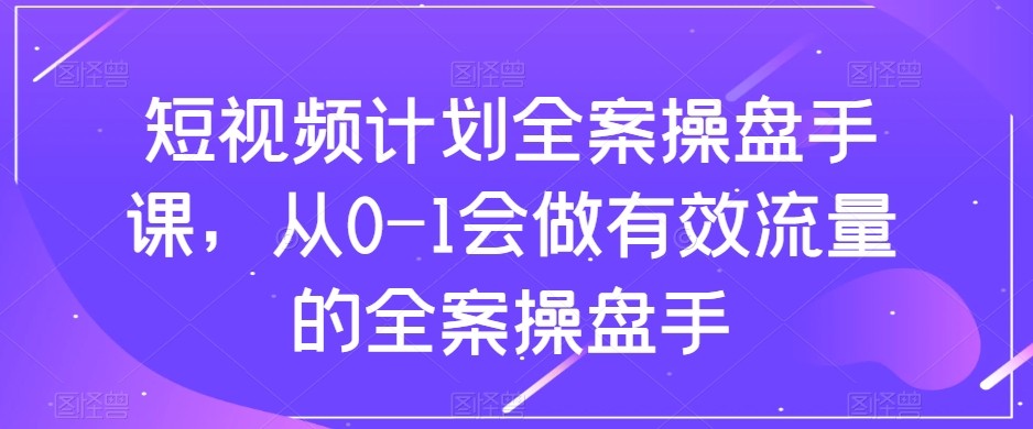 短视频计划-全案操盘手课，从0-1会做有效流量的全案操盘手-创奇社 - AI前沿·副业变现·资源教程！