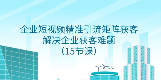 企业短视频精准引流矩阵获客，解决企业获客难题（15节课）-创奇社 - AI前沿·副业变现·资源教程！