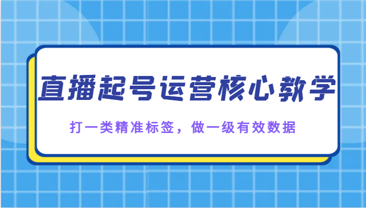 直播起号运营核心教学，打一类精准标签，做一级有效数据-创奇社 - AI前沿·副业变现·资源教程！