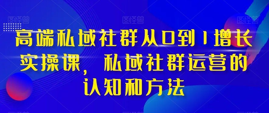 高端私域社群从0到1增长实战课，私域社群运营的认知和方法（37节课）-创奇社 - AI前沿·副业变现·资源教程！