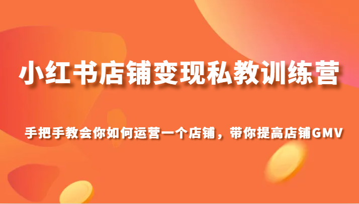 小红书店铺变现私教训练营，手把手教会你运营店铺，带你提高店铺GMV-创奇社 - AI前沿·副业变现·资源教程！