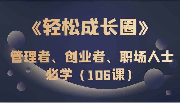 《轻松成长圈》管理者、创业者、职场人士必学（106课）-创奇社 - AI前沿·副业变现·资源教程！