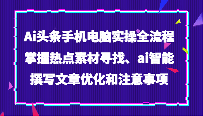 Ai头条手机电脑实操全流程，掌握热点素材寻找、ai智能撰写文章优化和注意事项-创奇社 - AI前沿·副业变现·资源教程！