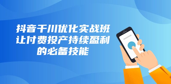 抖音千川优化实战班，让付费投产持续盈利的必备技能（10节课）-创奇社 - AI前沿·副业变现·资源教程！