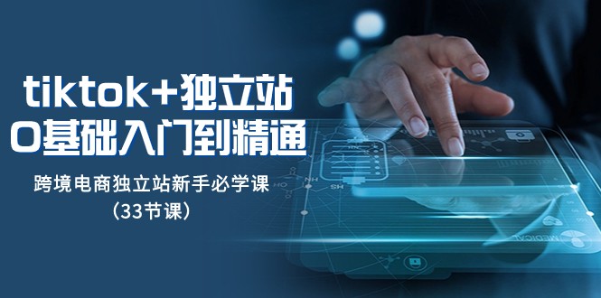 Tiktok+独立站从0基础入门到精通，跨境电商独立站新手必学课（33节课）-创奇社 - AI前沿·副业变现·资源教程！