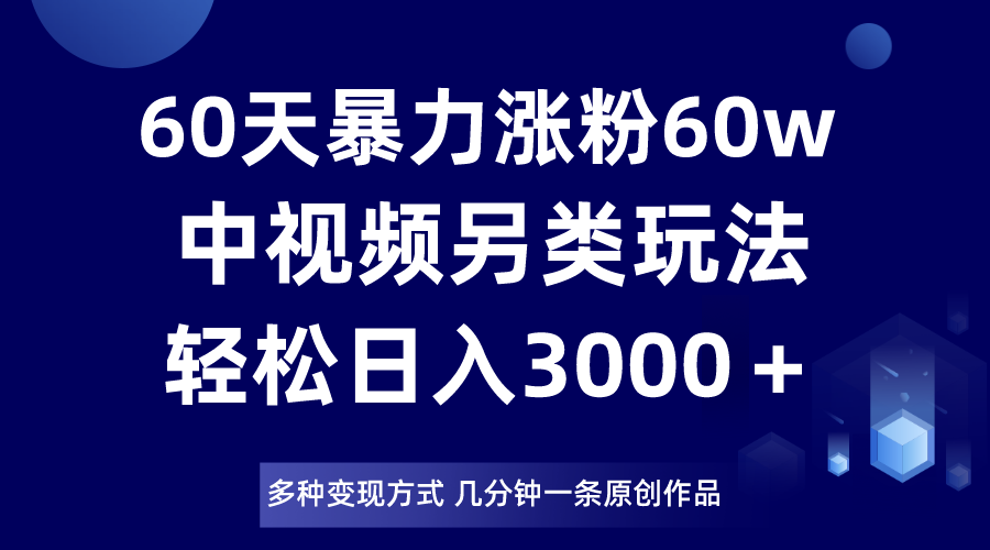 60天暴力涨粉60W，中视频另类玩法，日入3000＋，几分钟一条原创作品多种变现方式-创奇社 - AI前沿·副业变现·资源教程！
