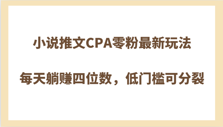 小说推文CPA零粉最新玩法，每天躺赚四位数，低门槛可分裂-创奇社 - AI前沿·副业变现·资源教程！