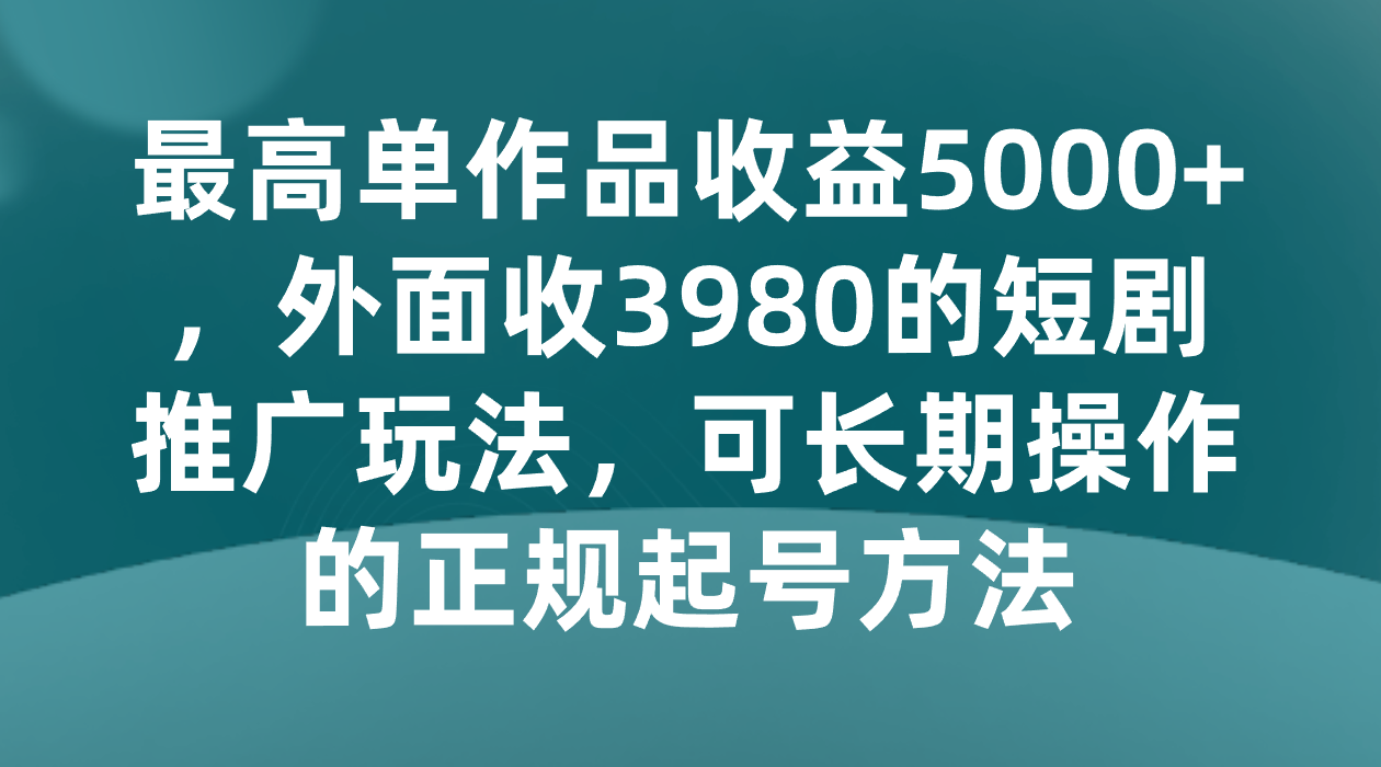 最高单作品收益5000+，外面收3980的短剧推广玩法，可长期操作的正规起号方法-创奇社 - AI前沿·副业变现·资源教程！