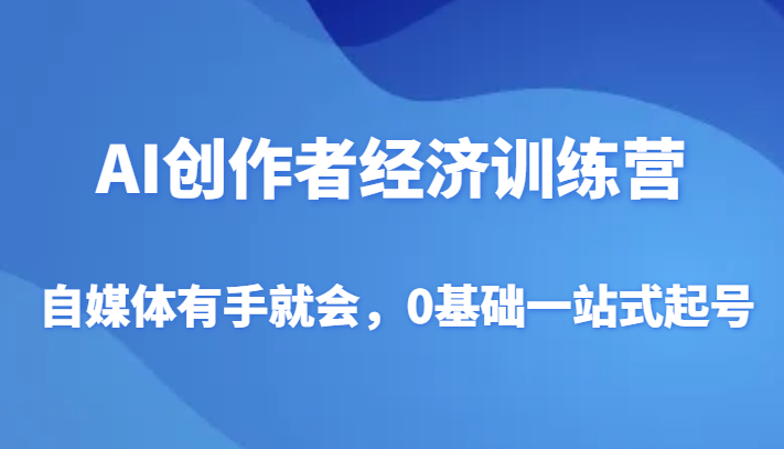 AI创作者经济训练营，自媒体有手就会，0基础一站式起号-创奇社 - AI前沿·副业变现·资源教程！