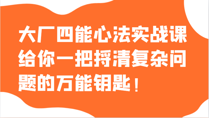 大厂四能心法实战课，给你一把捋清复杂问题的万能钥匙！-创奇社 - AI前沿·副业变现·资源教程！