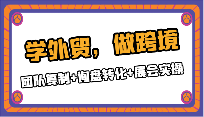 学外贸，做跨境：团队复制+询盘转化+展会实操-创奇社 - AI前沿·副业变现·资源教程！