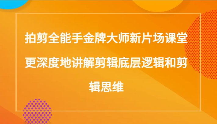 拍剪全能手金牌大师新片场课堂，更深度地讲解剪辑底层逻辑和剪辑思维（117节课）-创奇社 - AI前沿·副业变现·资源教程！