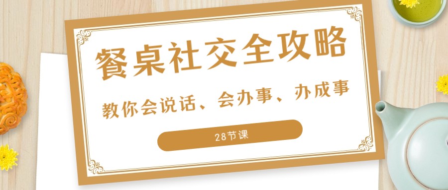 27项餐桌社交全攻略：教你会说话、会办事、办成事（28节课）-创奇社 - AI前沿·副业变现·资源教程！