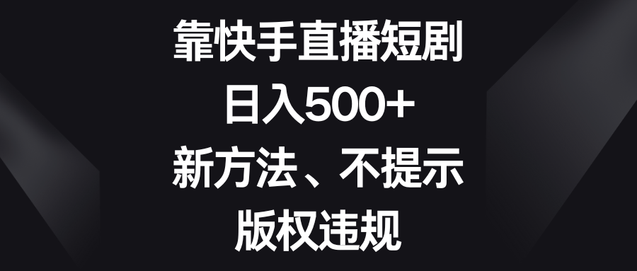 靠快手直播短剧，日入500+，新方法、不提示版权违规-创奇社 - AI前沿·副业变现·资源教程！