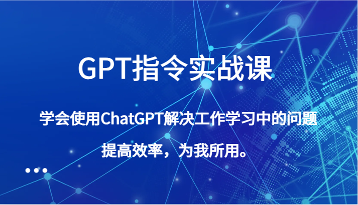 GPT指令实战课，学会使用ChatGPT解决工作学习中的问题，提高效率，为我所用。-创奇社 - AI前沿·副业变现·资源教程！