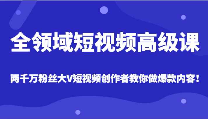 全领域短视频高级课，全网两千万粉丝大V创作者教你做爆款短视频内容-创奇社 - AI前沿·副业变现·资源教程！