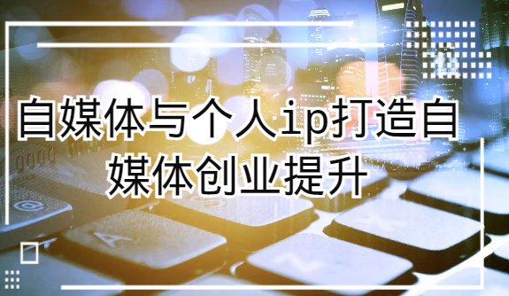 自媒体与个人ip打造，自媒体创业提升课（课程+资料）-创奇社 - AI前沿·副业变现·资源教程！