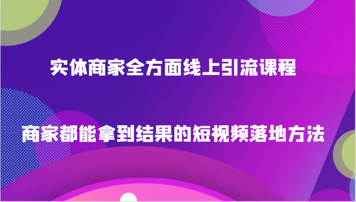 实体商家全方面线上引流课程，商家都能拿到结果的短视频落地方法-创奇社 - AI前沿·副业变现·资源教程！
