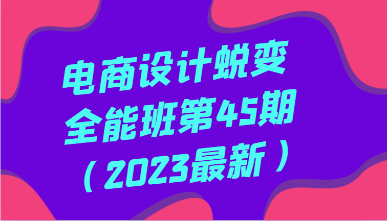 电商设计蜕变全能班第45期（2023最新）全方面提升，系统性学习电商设计-创奇社 - AI前沿·副业变现·资源教程！