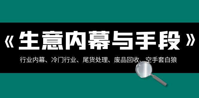 生意内幕与手段：行业内幕、冷门行业、尾货处理、废品回收、空手套白狼（全集）-创奇社 - AI前沿·副业变现·资源教程！