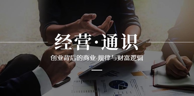 经营通识，创业背后的商业规律与财富逻辑（10节课）-创奇社 - AI前沿·副业变现·资源教程！