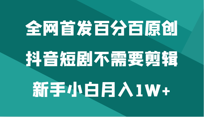 全网首发百分百原创，抖音短剧不需要剪辑新手小白月入1W+-创奇社 - AI前沿·副业变现·资源教程！