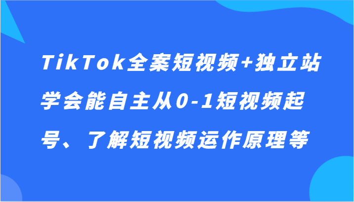TikTok全案短视频+独立站，学会能自主从0-1短视频起号、了解短视频运作原理等-创奇社 - AI前沿·副业变现·资源教程！
