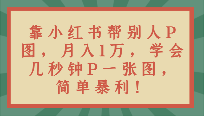 靠小红书帮别人P图月入1万，学会几秒钟P一张图，简单暴利！-创奇社 - AI前沿·副业变现·资源教程！