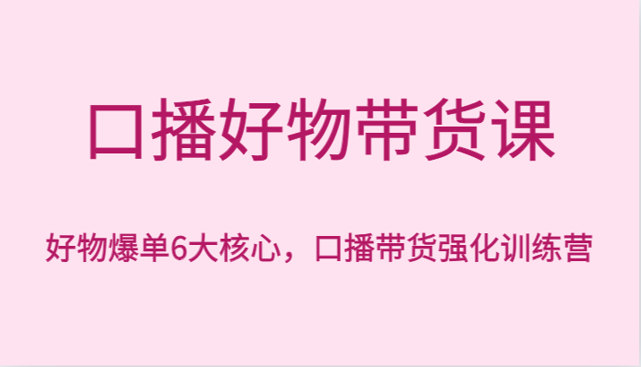 口播好物带货课，好物爆单6大核心，口播带货强化训练营-创奇社 - AI前沿·副业变现·资源教程！