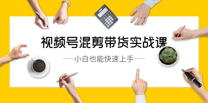 视频号混剪带货实战课，小白也能快速上手（10节课）-创奇社 - AI前沿·副业变现·资源教程！
