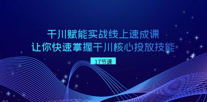 千川赋能实战线上速成课，让你快速掌握干川核心投放技能-创奇社 - AI前沿·副业变现·资源教程！