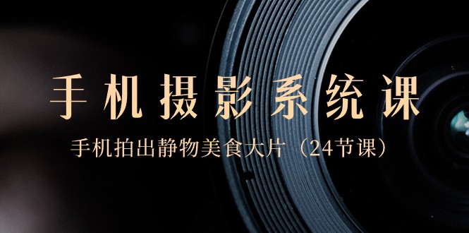0基础手机摄影系统课，手机拍出静物美食大片（24节课）-创奇社 - AI前沿·副业变现·资源教程！