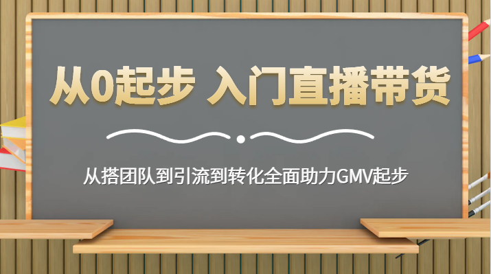 从0起步 入门直播带货 从搭团队到引流到转化全面助力GMV起步-创奇社 - AI前沿·副业变现·资源教程！