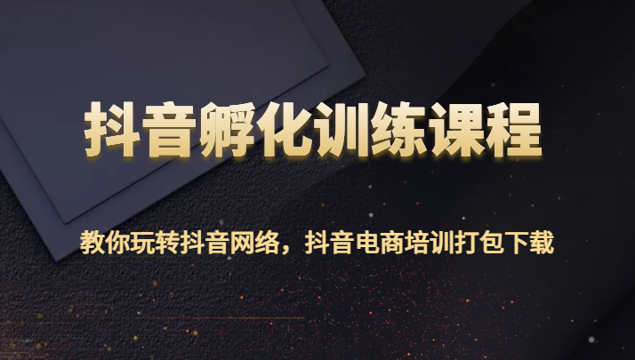 抖音孵化训练课程-教你玩转抖音网络，抖音电商培训打包下载-创奇社 - AI前沿·副业变现·资源教程！