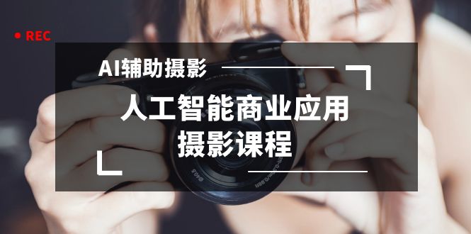 2024年AI辅助摄影人工智能商业应用摄影课程（37节课）-创奇社 - AI前沿·副业变现·资源教程！